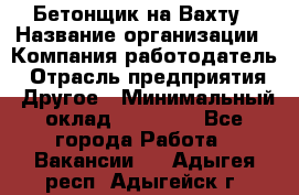 Бетонщик на Вахту › Название организации ­ Компания-работодатель › Отрасль предприятия ­ Другое › Минимальный оклад ­ 50 000 - Все города Работа » Вакансии   . Адыгея респ.,Адыгейск г.